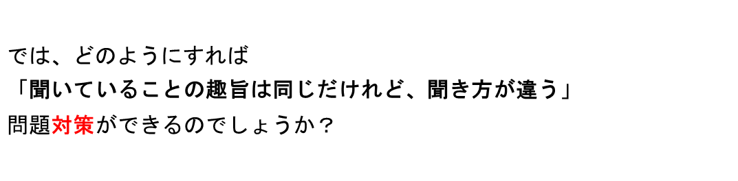 では、どのようにすれば「聞いていることの趣旨は同じだけれど、聞き方が違う」問題対策ができるのでしょうか？