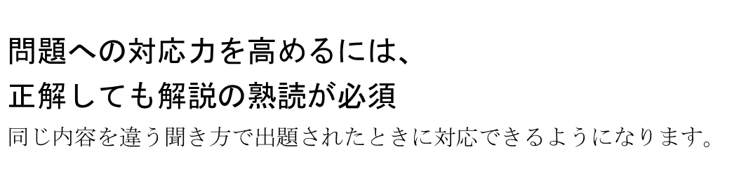 問題への対応力を高めるには、正解しても解説の熟読が必須!同じ内容を違う聞き方で出題されたときに対処できるようになります。